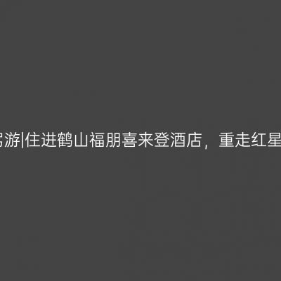 自驾游|住进鹤山福朋喜来登酒店，重走红星路